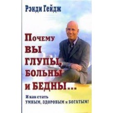 Почему вы глупы, больны и бедны... И как стать умным, здоровым и богатым! Рэнди Гейдж